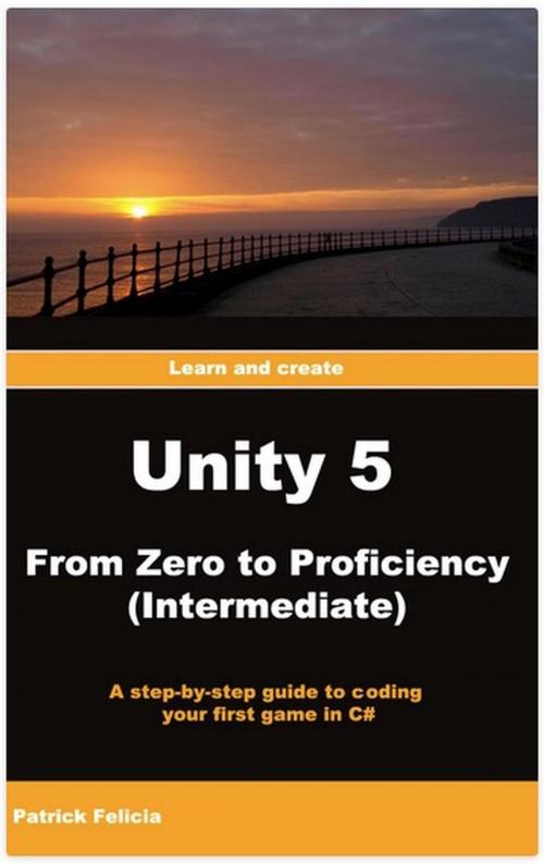 Cover of the book Unity 5 From Zero to Proficiency (Intermediate): A step-by-step guide to coding your first game in C# with Unity by Patrick Felicia, Patrick Felicia