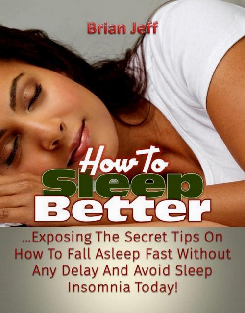 Cover of the book How To Sleep Better: Exposing The Secret Tips On How To Fall Asleep Fast Without Any Delay And Avoid Sleep Insomnia Today! by Brian Jeff, Eljays-epublishing