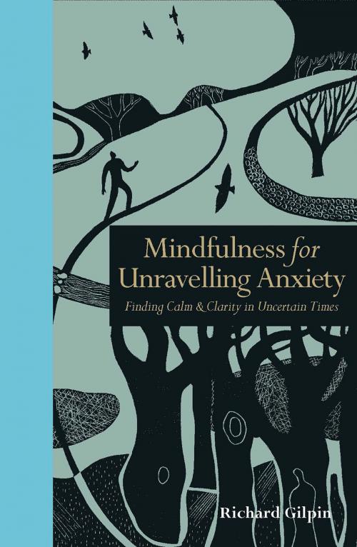 Cover of the book Mindfulness for Unravelling Anxiety: Finding Calm & Clarity in Uncertain Times by Richard Gilpin, The Ivy Press