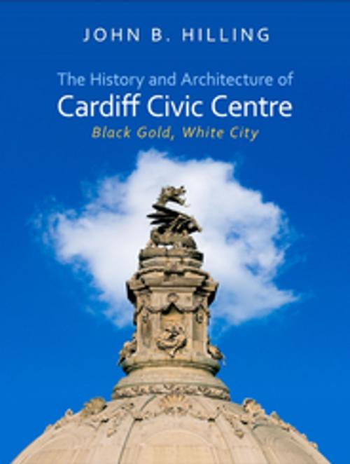 Cover of the book The History and Architecture of Cardiff Civic Centre by John B. Hilling, University of Wales Press