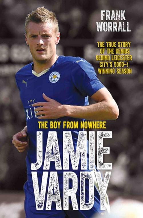 Cover of the book Jamie Vardy - The Boy from Nowhere: The True Story of the Genius Behind Leicester City's 5000-1 Winning Season by Frank Worrall, John Blake Publishing