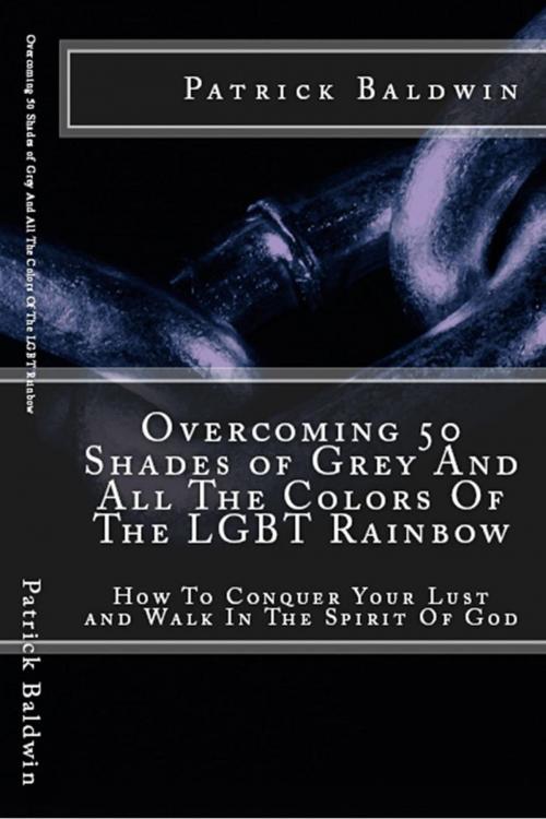 Cover of the book Overcoming 50 Shades of Grey And All The Colors Of The LGBT Rainbow: How To Conquer Your Lust and Walk In The Spirit Of God by Patrick Baldwin, American Christian Defense Alliance, Inc.