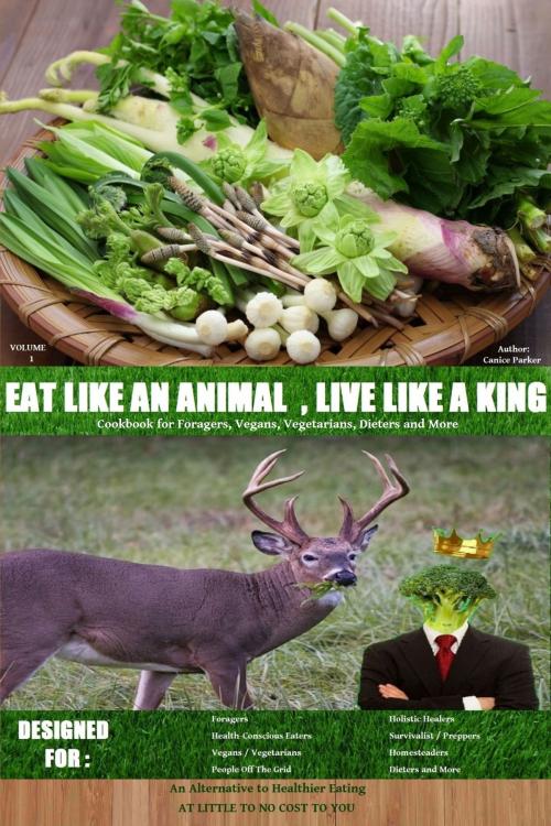 Cover of the book Eat Like an Animal, Live Like a King Cookbook for Foragers, Vegans, Vegetarians, Dieters and More by Canice Parker, Canice Parker