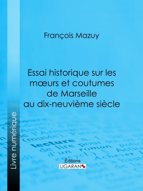 Cover of the book Essai historique sur les moeurs et coutumes de Marseille au dix-neuvième siècle by François Mazuy, Ligaran