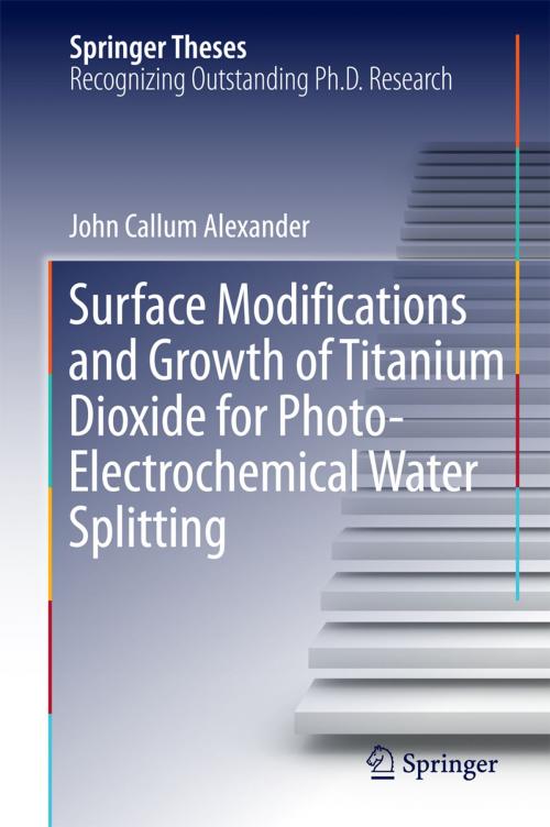 Cover of the book Surface Modifications and Growth of Titanium Dioxide for Photo-Electrochemical Water Splitting by John Alexander, Springer International Publishing
