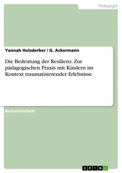 Cover of the book Die Bedeutung der Resilienz. Zur pädagogischen Praxis mit Kindern im Kontext traumatisierender Erlebnisse by Yannah Holzderber, G. Ackermann, GRIN Verlag