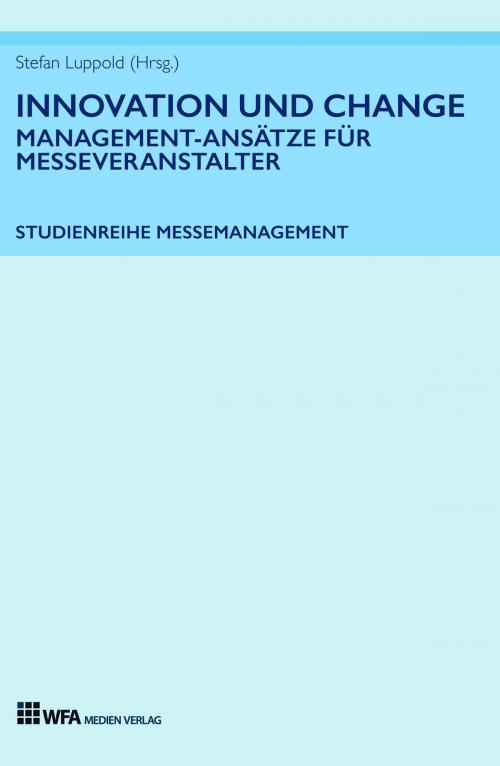 Cover of the book Innovation und Change: Management-Ansätze für Messeveranstalter by Stefan Luppold, Tanja Durke, Lisa Tatjana Fischer, Camille Kehr, Florenz Meier, Christina Schwenkel, WFA Medien Verlag