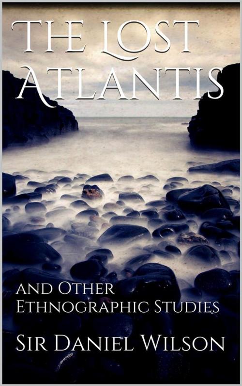Cover of the book The Lost Atlantis and Other Ethnographic Studies by Sir Daniel Wilson, Sir Daniel Wilson