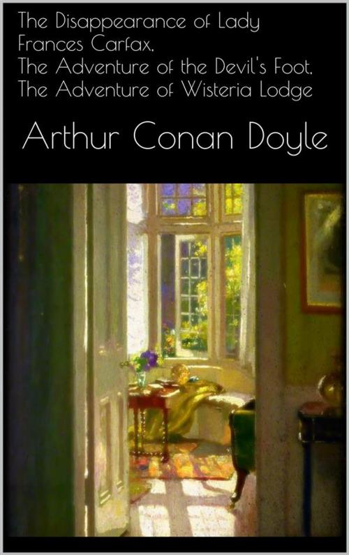 Cover of the book The Disappearance of Lady Frances Carfax, The Adventure of the Devil's Foot, The Adventure of Wisteria Lodge by Arthur Conan Doyle, Arthur Conan Doyle