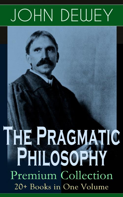 Cover of the book The Pragmatic Philosophy of John Dewey – Premium Collection: 20+ Books in One Volume by John Dewey, e-artnow
