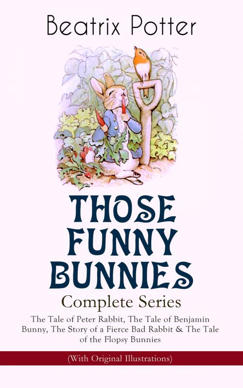 Cover of the book THOSE FUNNY BUNNIES – Complete Series: The Tale of Peter Rabbit, The Tale of Benjamin Bunny, The Story of a Fierce Bad Rabbit & The Tale of the Flopsy Bunnies (With Original Illustrations) by Beatrix Potter, e-artnow