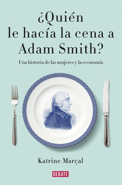 Cover of the book ¿Quién le hacía la cena a Adam Smith? by Katrine Marçal, Penguin Random House Grupo Editorial España