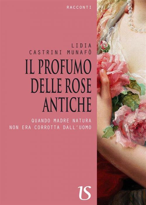 Cover of the book Il profumo delle rose antiche. Quando madre natura non era corrotta dall'uomo by Lidia Castrini Munafò, Umberto Soletti Editore