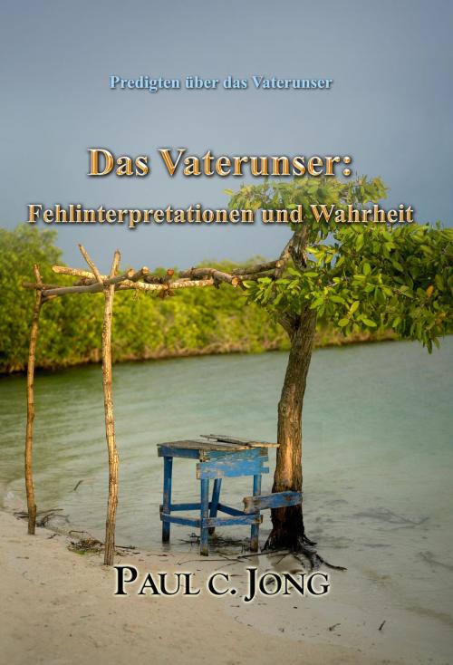 Cover of the book Predigten über das Vaterunser - Das Vaterunser: Fehlinterpretationen und Wahrheit by Paul C. Jong, Hephzibah Publishing House