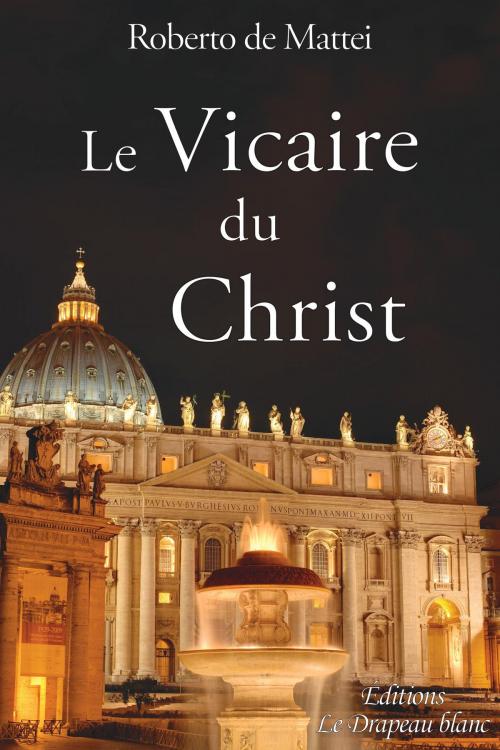 Cover of the book Le Vicaire du Christ by Roberto de Mattei, Philippe de Lacvivier, Éditions Le Drapeau blanc