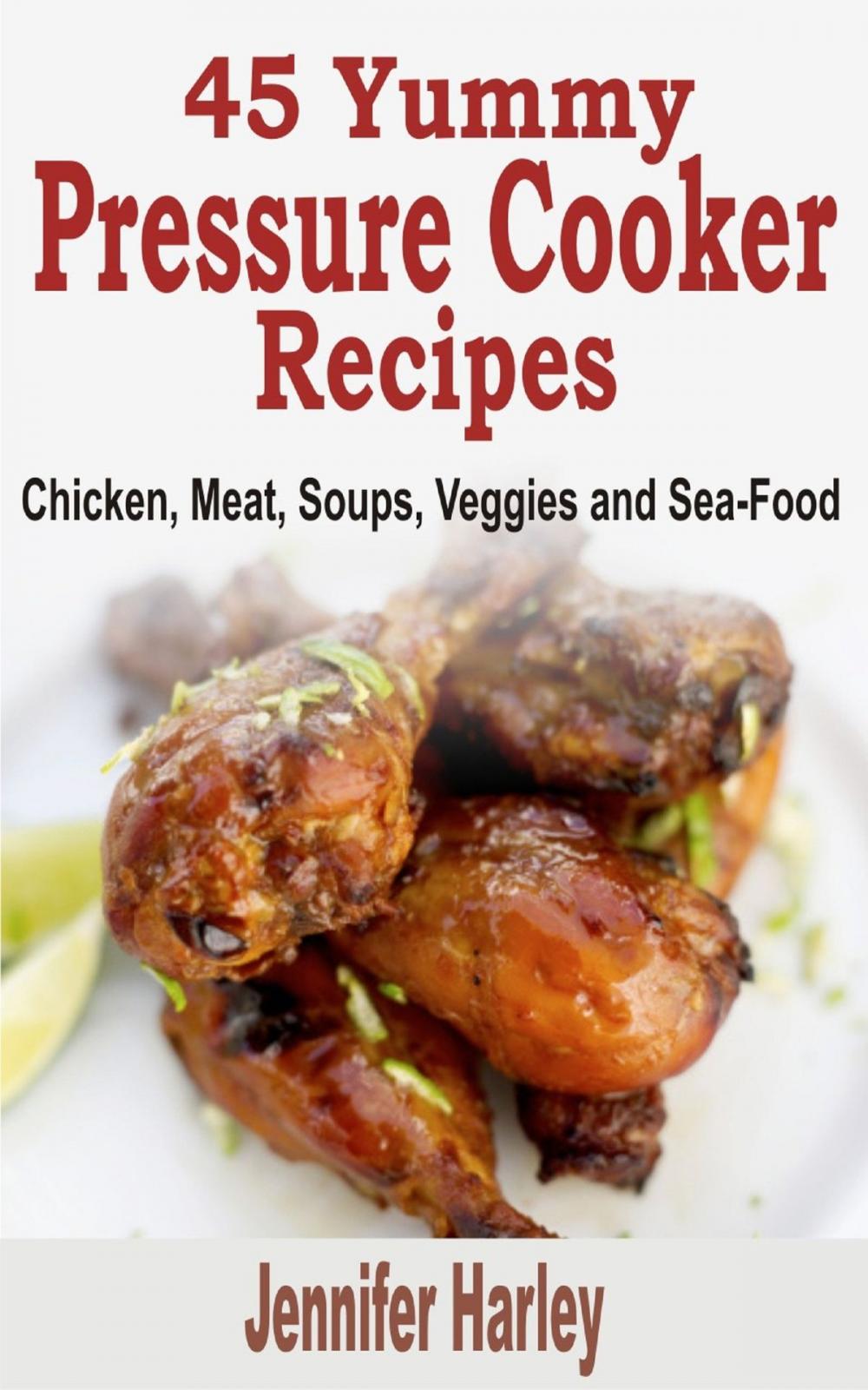 Big bigCover of 45 Yummy Pressure Cooker Recipes: Chicken, Meat, Soups, Veggies and Sea-Food