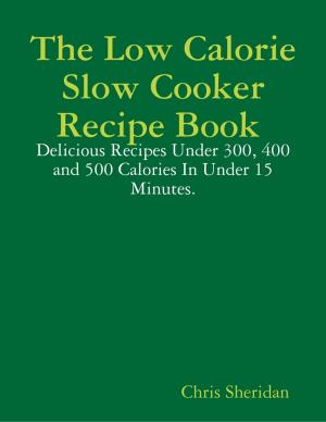 Cover of the book The Low Calorie Slow Cooker Recipe Book : Delicious Recipes Under 300, 400 and 500 Calories In Under 15 Minutes. by Kalen Marquis