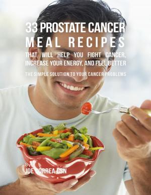 Cover of the book 33 Prostate Cancer Meal Recipes That Will Help You Fight Cancer, Increase Your Energy, and Feel Better : The Simple Solution to Your Cancer Problems by John Pierson