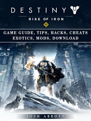 Book cover of Destiny Rise of Iron Game Guide, Tips, Hacks, Cheats Exotics, Mods Download