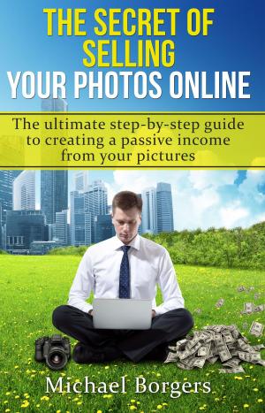 Cover of the book The Secret of Selling Your Photos Online: the Ultimate Step-by-step Guide to Creating a Passive Income from Your Pictures by Ryan Baidya