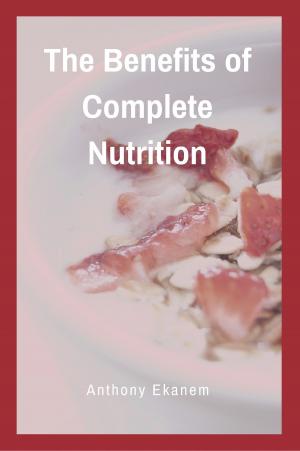 Cover of the book The Benefits of Complete Nutrition by Anthony Udo Ekanem