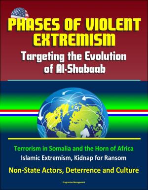 Cover of the book Phases of Violent Extremism: Targeting the Evolution of Al-Shabaab - Terrorism in Somalia and the Horn of Africa, Islamic Extremism, Kidnap for Ransom, Non-State Actors, Deterrence and Culture by Progressive Management