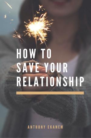 Cover of the book How to Save Your Relationship by Anthony Udo Ekanem
