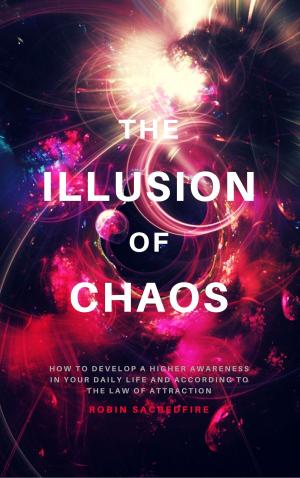 Cover of the book The Illusion of Chaos: How to Develop a Higher Awareness in Your Daily Life and According to the Law of Attraction by Robin Sacredfire