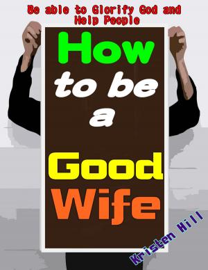 bigCover of the book How To Be A Good Wife: Let You Know How To Be A Good Wife Soon And Its True Value, Getting Entire Love From Your Husband And Children, Be Able To Glorify God And Help People by 