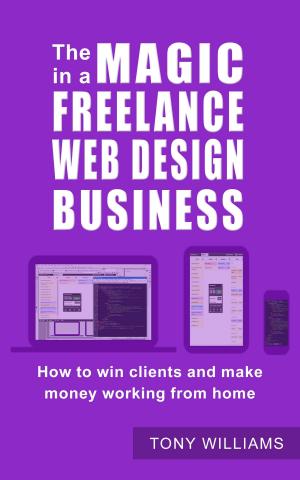 Cover of the book The Magic In A Freelance Web Design Business: How To Win Clients And Make Money Working From Home by Kathryn Collett