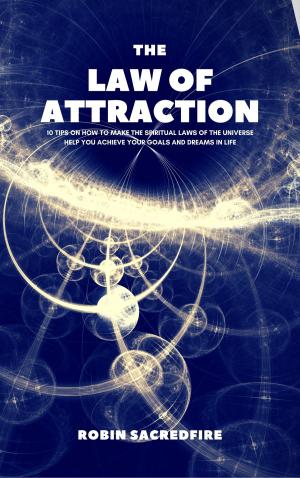Cover of the book The Law of Attraction: 10 Tips on How to Make the Spiritual Laws of the Universe Help You Achieve Your Goals and Dreams in Life by Robin Sacredfire