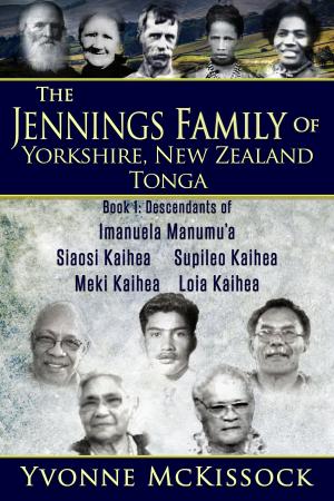 Cover of the book The Jennings Family of Yorkshire, New Zealand, Tonga. Book 1 Descendants of Imanuela Manumu'a, Siaosi Kaihea, Supileo Kaihea, Meki Kaihea, Loia Kaihea by Yvonne McKissock