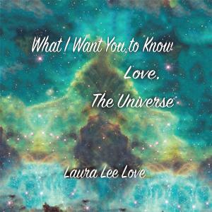 Book cover of What I Want You to Know Love, the Universe