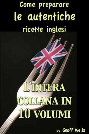Cover of the book Come preparare le autentiche ricette inglesi - L'intera collana in 10 volumi by Geoff Wells, Vicky Wells