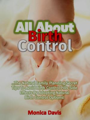 Cover of the book All About Birth Control: The Natural Family Planning Secret Tips To Avoid Birth Control Pills Side Effects By Adopting Natural Birth Control Options! by Monica Davis