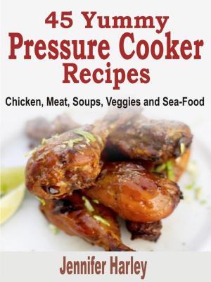Cover of 45 Yummy Pressure Cooker Recipes: Chicken, Meat, Soups, Veggies and Sea-Food
