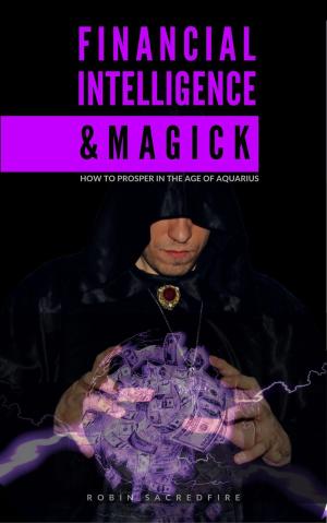 Cover of the book Financial Intelligence & Magick: How to Prosper in the Age of Aquarius by Robin Sacredfire