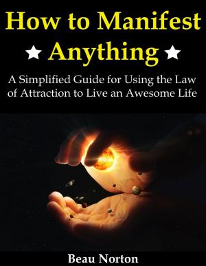 Cover of the book How to Manifest Anything: A Simplified Guide for Using the Law of Attraction to Live an Awesome Life by Beau Norton