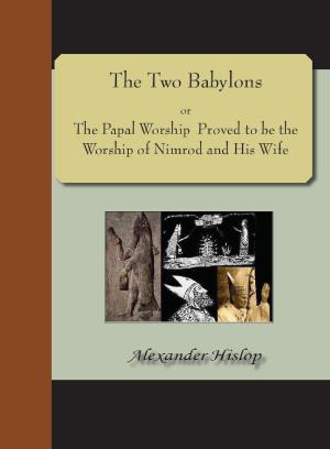 Cover of the book The Two Babylons; or, The Papal Worship Proved to be the Worship of Nimrod and His Wife by F. A. Bell