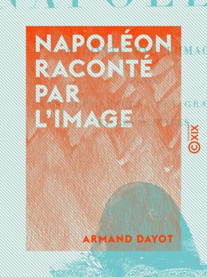 Cover of the book Napoléon raconté par l'image - D'après les sculpteurs, les graveurs et les peintres by Robert de Montesquiou