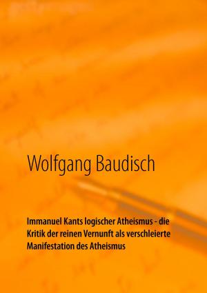 Cover of the book Immanuel Kants logischer Atheismus - die Kritik der reinen Vernunft als verschleierte Manifestation des Atheismus by Rolf Froböse