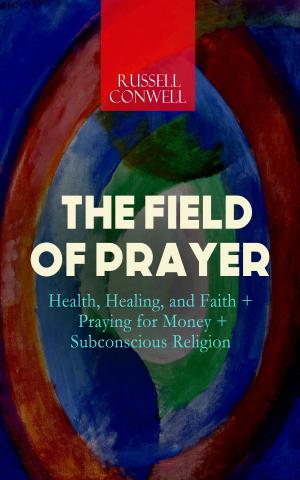 Cover of the book THE FIELD OF PRAYER: Health, Healing, and Faith + Praying for Money + Subconscious Religion by James Oliver Curwood