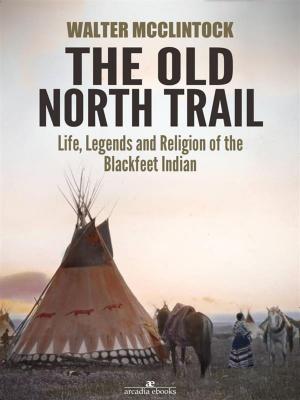 Cover of the book The Old North Trail: Life, Legends and Religion of the Blackfeet Indians by Major General John A. Lejeune