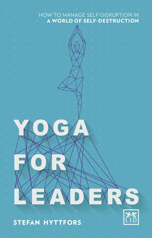 Cover of the book Yoga For Leaders: How to manage self-disruption in a world of self-destruction by Stefan Hyttfors, LID Publishing