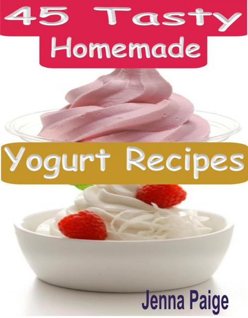 Cover of the book 45 Tasty Homemade Yogurt Recipes by Jenna Paige, Davlan Press