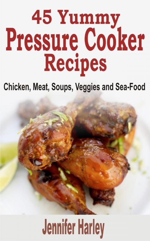 Cover of the book 45 Yummy Pressure Cooker Recipes: Chicken, Meat, Soups, Veggies and Sea-Food by Jennifer Harley, Davlan Press