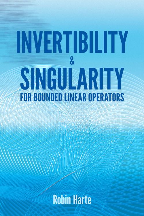 Cover of the book Invertibility and Singularity for Bounded Linear Operators by Robin Harte, Dover Publications
