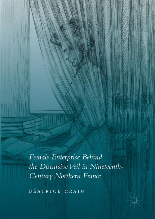 Cover of the book Female Enterprise Behind the Discursive Veil in Nineteenth-Century Northern France by Béatrice Craig, Palgrave Macmillan UK