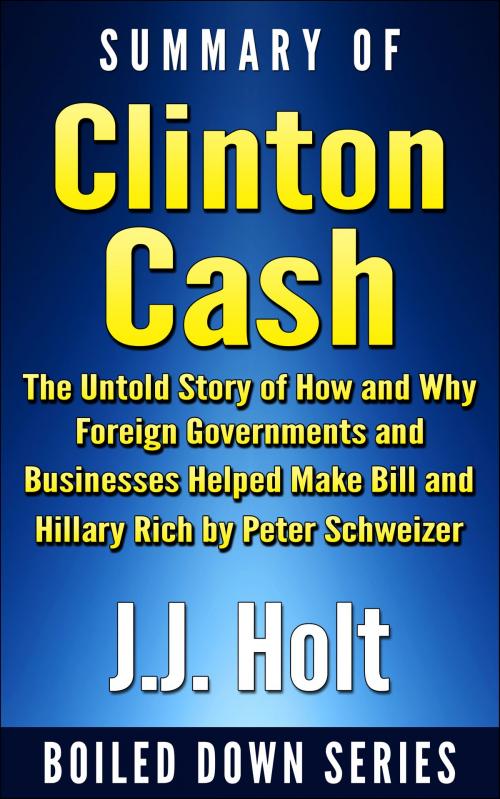 Cover of the book Summary of Clinton Cash: The Untold Story of How and Why Foreign Governments and Businesses Helped Make Bill and Hillary Rich by Peter Schweizer by J.J. Holt, J.J. Holt