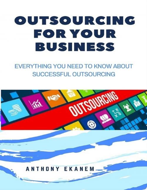 Cover of the book Outsourcing for Your Business: Everything You Need to Know About Successful Outsourcing by Anthony Ekanem, Lulu.com